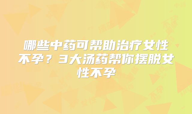 哪些中药可帮助治疗女性不孕?3大汤药帮你摆脱女性不孕