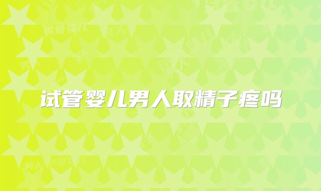 试管婴儿男人取精子疼吗