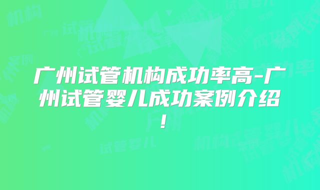 广州试管机构成功率高-广州试管婴儿成功案例介绍！
