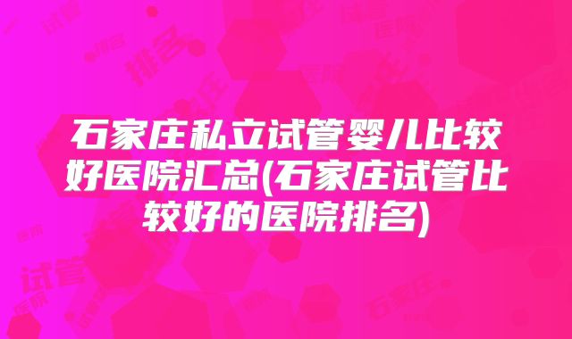 石家庄私立试管婴儿比较好医院汇总(石家庄试管比较好的医院排名)