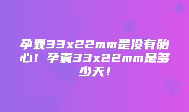 孕囊33x22mm是没有胎心！孕囊33x22mm是多少天！