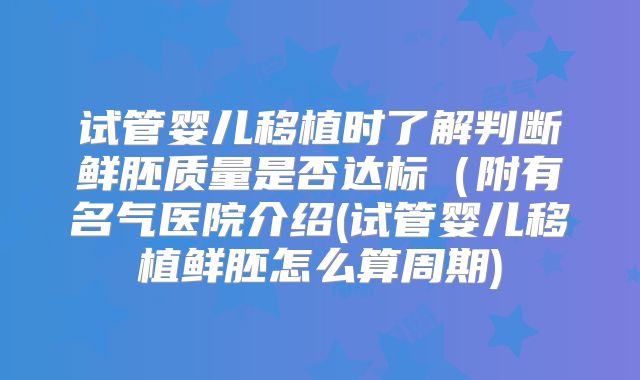 试管婴儿移植时了解判断鲜胚质量是否达标（附有名气医院介绍(试管婴儿移植鲜胚怎么算周期)
