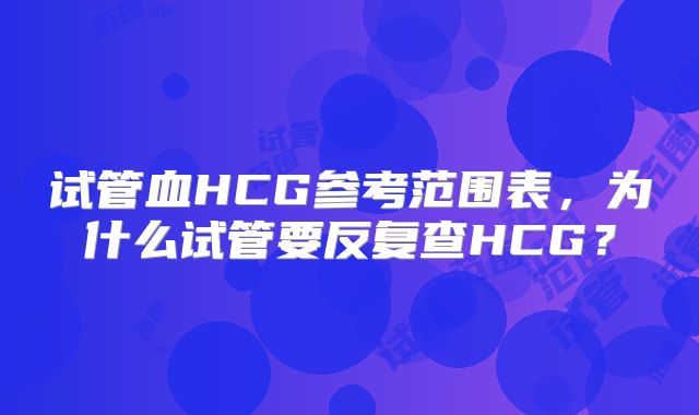 试管血HCG参考范围表，为什么试管要反复查HCG？