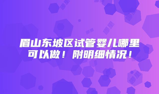 眉山东坡区试管婴儿哪里可以做！附明细情况！