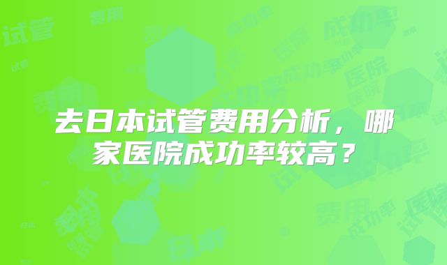 去日本试管费用分析，哪家医院成功率较高？