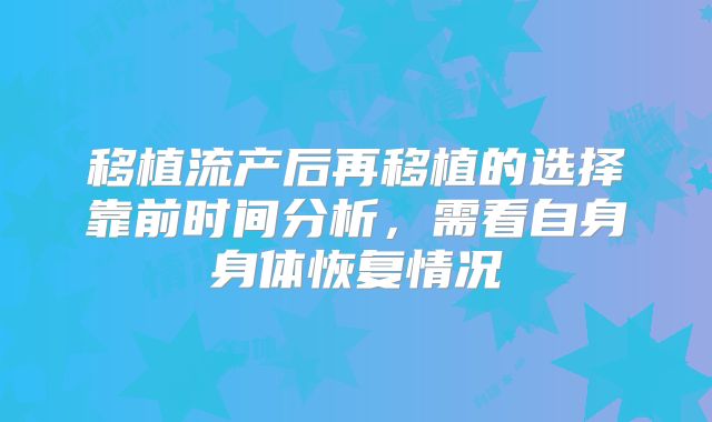 移植流产后再移植的选择靠前时间分析，需看自身身体恢复情况