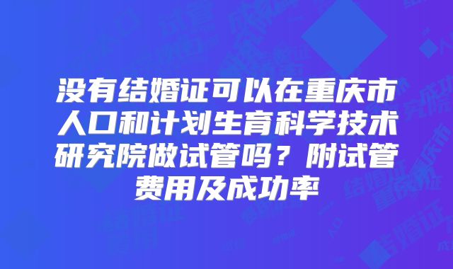 没有结婚证可以在重庆市人口和计划生育科学技术研究院做试管吗?附试管费用及成功率