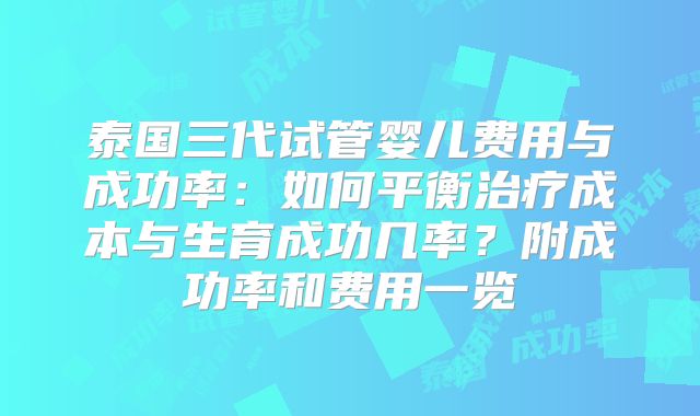 泰国三代试管婴儿费用与成功率：如何平衡治疗成本与生育成功几率？附成功率和费用一览