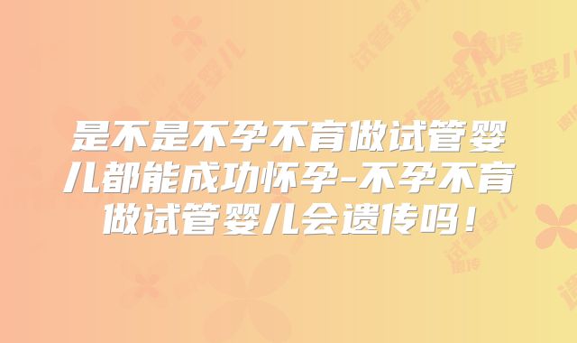 是不是不孕不育做试管婴儿都能成功怀孕-不孕不育做试管婴儿会遗传吗！