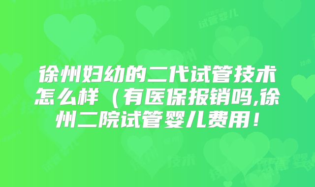徐州妇幼的二代试管技术怎么样（有医保报销吗,徐州二院试管婴儿费用！
