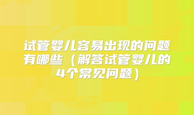 试管婴儿容易出现的问题有哪些(解答试管婴儿的4个常见问题)