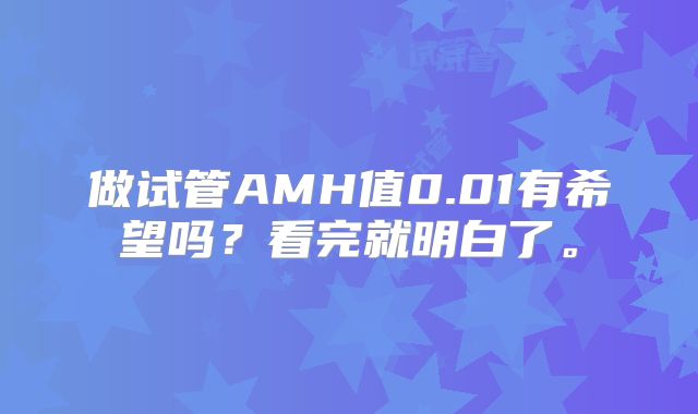 做试管AMH值0.01有希望吗？看完就明白了。