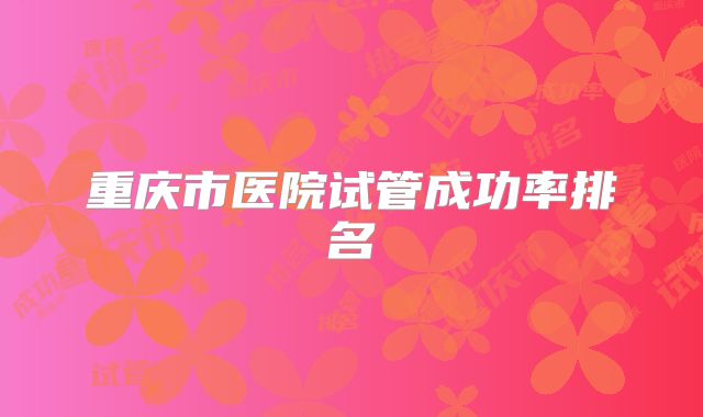 重庆市医院试管成功率排名