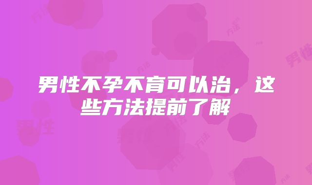 男性不孕不育可以治，这些方法提前了解
