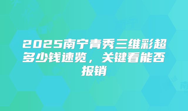 2025南宁青秀三维彩超多少钱速览，关键看能否报销