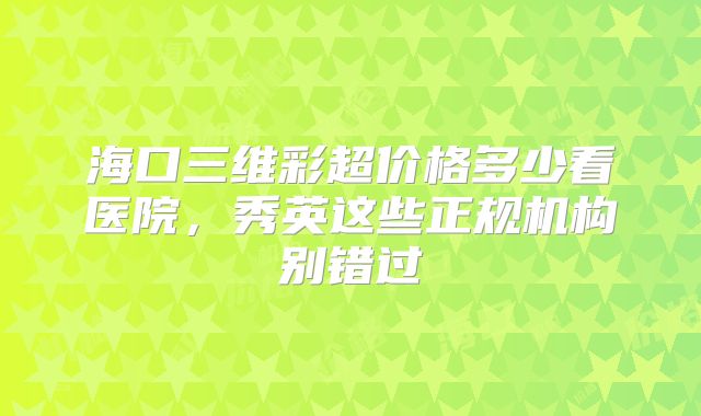 海口三维彩超价格多少看医院，秀英这些正规机构别错过