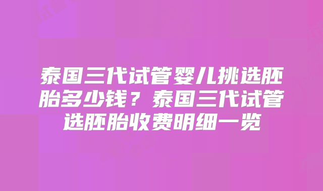 泰国三代试管婴儿挑选胚胎多少钱?泰国三代试管选胚胎收费明细一览