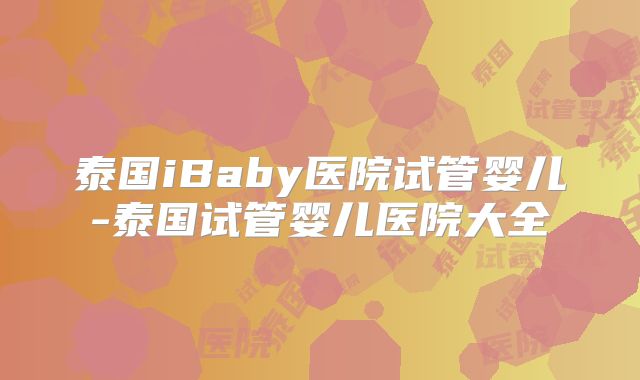 泰国iBaby医院试管婴儿-泰国试管婴儿医院大全