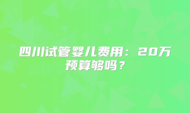 四川试管婴儿费用：20万预算够吗？