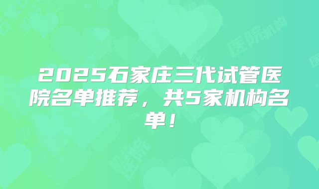 2025石家庄三代试管医院名单推荐,共5家机构名单!