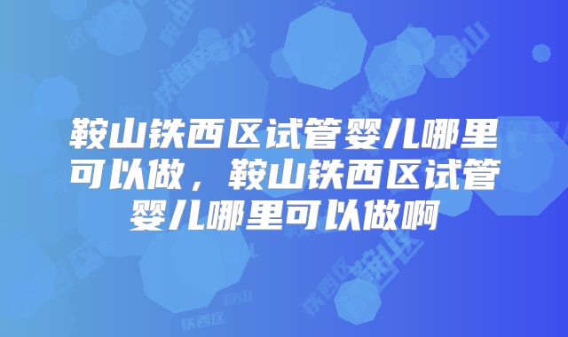 鞍山铁西区试管婴儿哪里可以做，鞍山铁西区试管婴儿哪里可以做啊