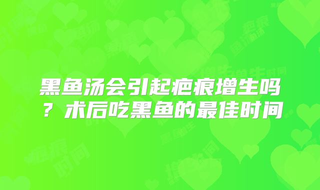 黑鱼汤会引起疤痕增生吗？术后吃黑鱼的最佳时间