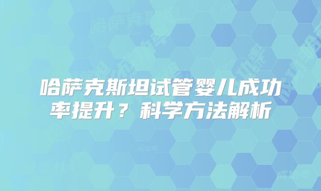 哈萨克斯坦试管婴儿成功率提升?科学方法解析