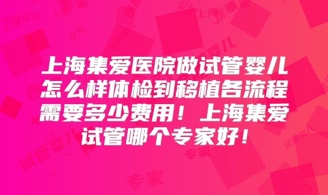 上海集爱医院做试管婴儿怎么样体检到移植各流程需要多少费用！上海集爱试管哪个专家好！