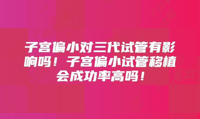 子宫偏小对三代试管有影响吗！子宫偏小试管移植会成功率高吗！