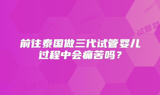 前往泰国做三代试管婴儿过程中会痛苦吗？