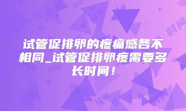 试管促排卵的疼痛感各不相同_试管促排卵疼需要多长时间！