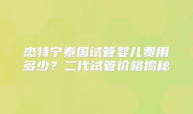 杰特宁泰国试管婴儿费用多少？二代试管价格揭秘
