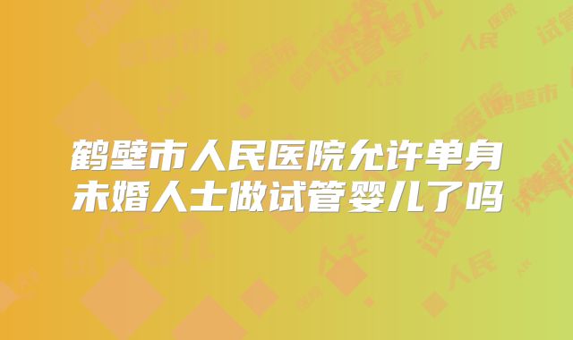 鹤壁市人民医院允许单身未婚人士做试管婴儿了吗