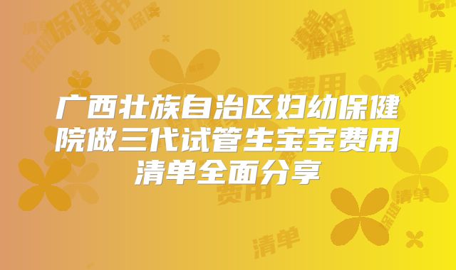广西壮族自治区妇幼保健院做三代试管生宝宝费用清单全面分享