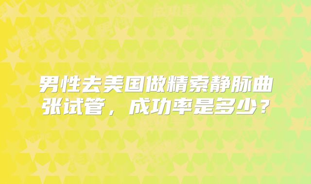 男性去美国做精索静脉曲张试管,成功率是多少?