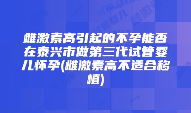 雌激素高引起的不孕能否在泰兴市做第三代试管婴儿怀孕(雌激素高不适合移植)