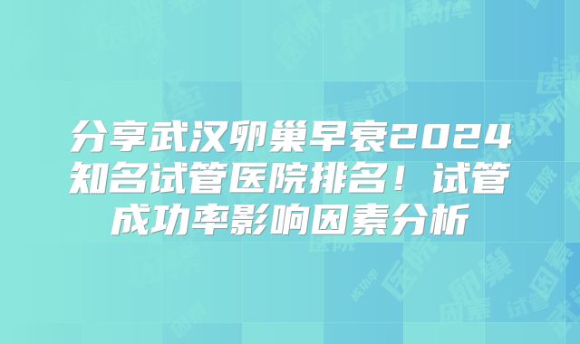 分享武汉卵巢早衰2024知名试管医院排名！试管成功率影响因素分析