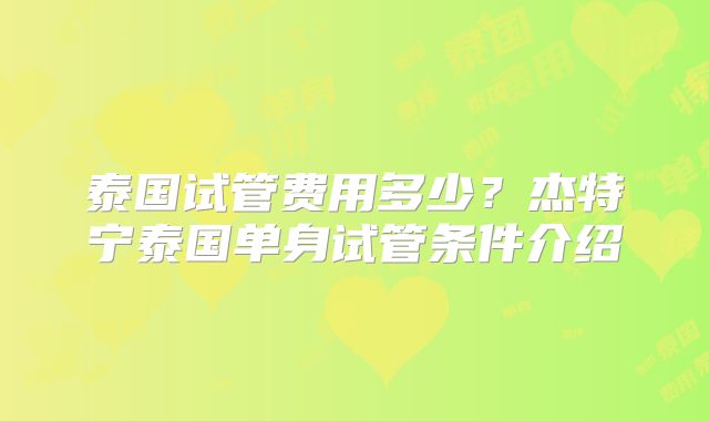 泰国试管费用多少？杰特宁泰国单身试管条件介绍