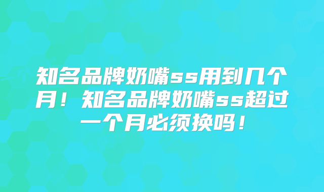 知名品牌奶嘴ss用到几个月!知名品牌奶嘴ss超过一个月必须换吗!
