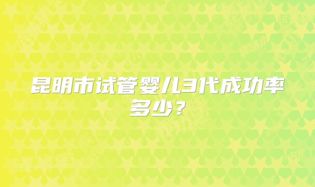 昆明市试管婴儿3代成功率多少？