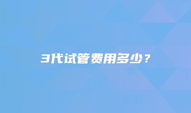 3代试管费用多少?