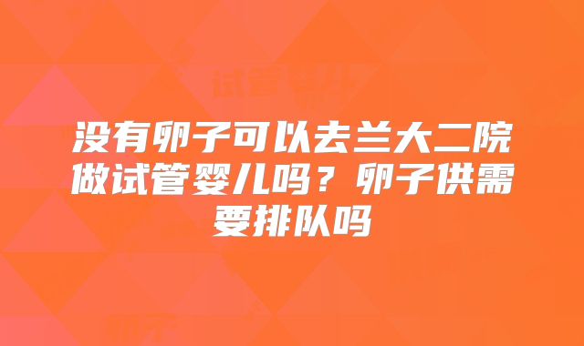 没有卵子可以去兰大二院做试管婴儿吗?卵子供需要排队吗