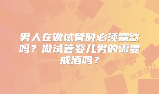 男人在做试管时必须禁欲吗？做试管婴儿男的需要戒酒吗？