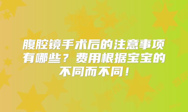 腹腔镜手术后的注意事项有哪些?费用根据宝宝的不同而不同!