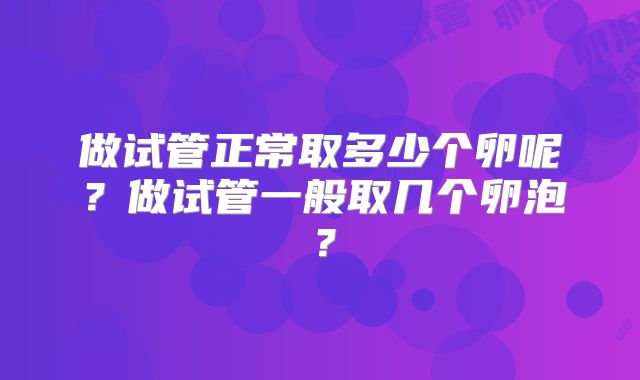 做试管正常取多少个卵呢？做试管一般取几个卵泡？