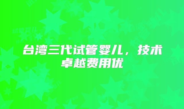 台湾三代试管婴儿,技术卓越费用优