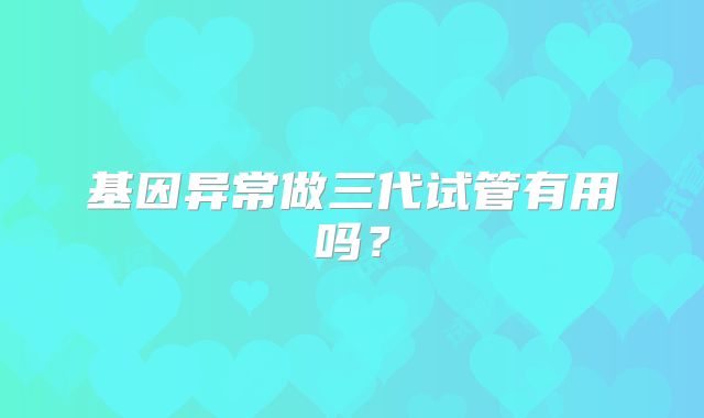 基因异常做三代试管有用吗？