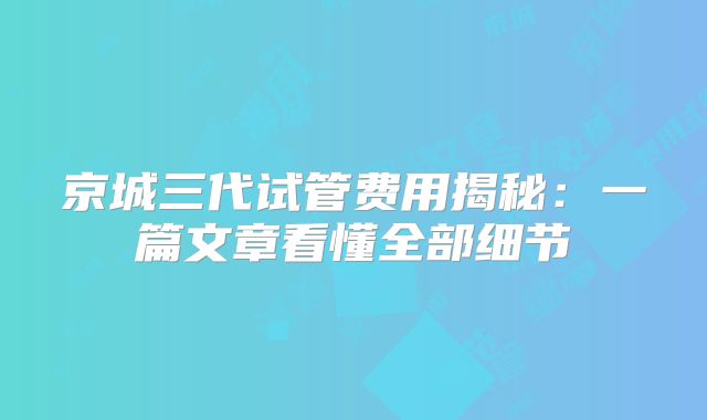 京城三代试管费用揭秘:一篇文章看懂全部细节