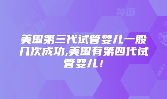 美国第三代试管婴儿一般几次成功,美国有第四代试管婴儿！