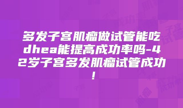 多发子宫肌瘤做试管能吃dhea能提高成功率吗-42岁子宫多发肌瘤试管成功！